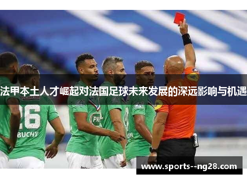 法甲本土人才崛起对法国足球未来发展的深远影响与机遇