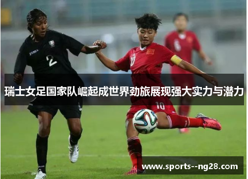 瑞士女足国家队崛起成世界劲旅展现强大实力与潜力