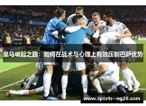 皇马崛起之路：如何在战术与心理上有效压制巴萨优势