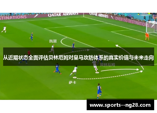 从近期状态全面评估贝林厄姆对皇马攻防体系的真实价值与未来走向