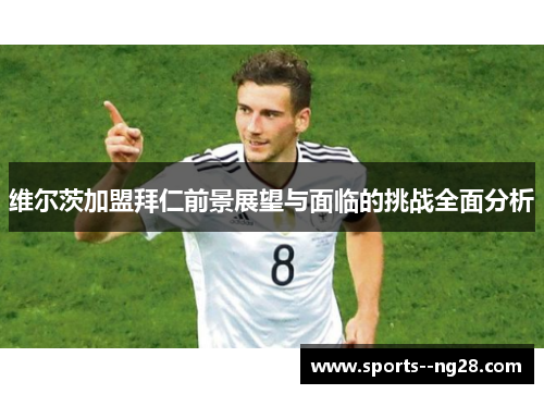 维尔茨加盟拜仁前景展望与面临的挑战全面分析