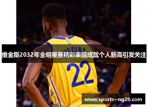 维金斯2032年全明星赛精彩表现成就个人新高引发关注