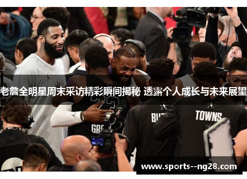 老詹全明星周末采访精彩瞬间揭秘 透露个人成长与未来展望
