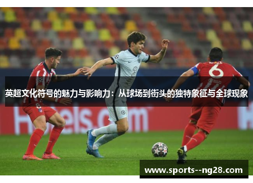 英超文化符号的魅力与影响力:从球场到街头的独特象征与全球现象 英超文化符号的魅力与影响力:从球场到街头的独特象征与全球现象