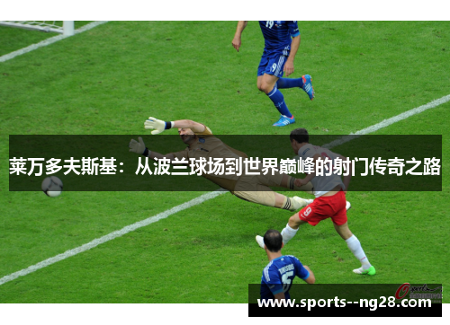 莱万多夫斯基：从波兰球场到世界巅峰的射门传奇之路
