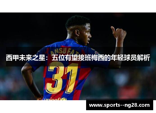 西甲未来之星：五位有望接班梅西的年轻球员解析