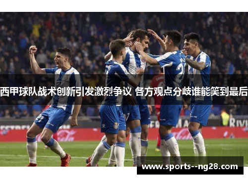 西甲球队战术创新引发激烈争议 各方观点分歧谁能笑到最后 西甲球队战术创新引发激烈争议 各方观点分歧谁能笑到最后