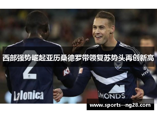 西部强势崛起亚历桑德罗带领复苏势头再创新高 西部强势崛起亚历桑德罗带领复苏势头再创新高