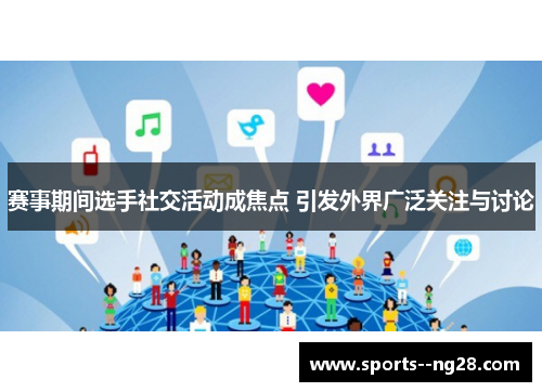 赛事期间选手社交活动成焦点 引发外界广泛关注与讨论 赛事期间选手社交活动成焦点 引发外界广泛关注与讨论