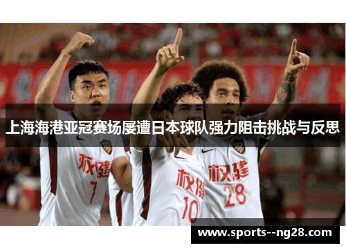 上海海港亚冠赛场屡遭日本球队强力阻击挑战与反思