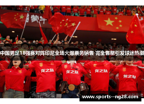 中国男足18强赛对阵印尼全场火爆票务销售 完全售罄引发球迷热潮