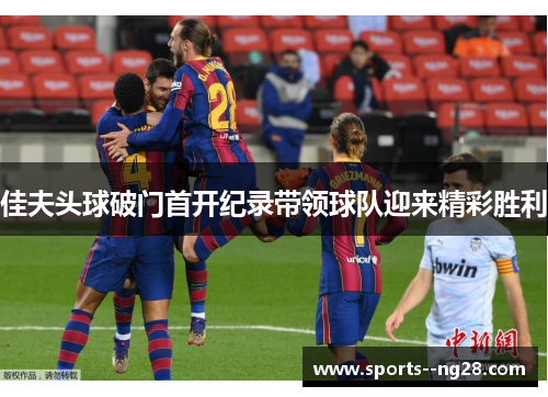 佳夫头球破门首开纪录带领球队迎来精彩胜利 佳夫头球破门首开纪录带领球队迎来精彩胜利
