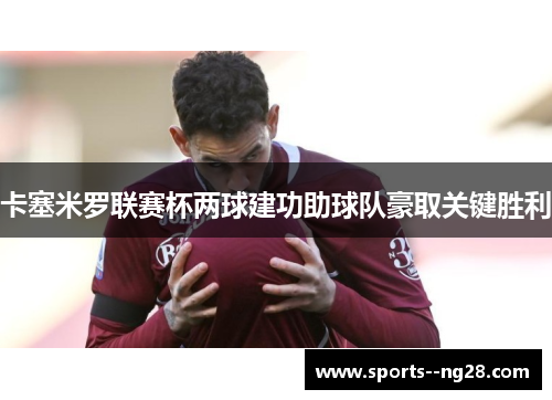 卡塞米罗联赛杯两球建功助球队豪取关键胜利