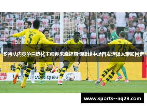 多特队内竞争白热化主帅迎来幸福烦恼锋线中场首发选择太难如何定