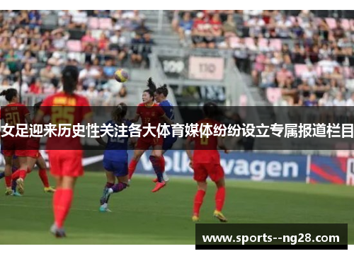 女足迎来历史性关注各大体育媒体纷纷设立专属报道栏目 女足迎来历史性关注各大体育媒体纷纷设立专属报道栏目