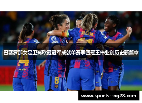 巴塞罗那女足卫冕欧冠冠军成就单赛季四冠王伟业创历史新篇章 巴塞罗那女足卫冕欧冠冠军成就单赛季四冠王伟业创历史新篇章