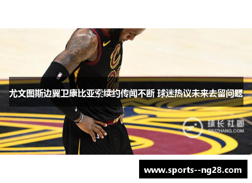 尤文图斯边翼卫康比亚索续约传闻不断 球迷热议未来去留问题 尤文图斯边翼卫康比亚索续约传闻不断 球迷热议未来去留问题