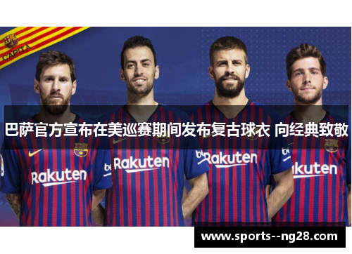 巴萨官方宣布在美巡赛期间发布复古球衣 向经典致敬 巴萨官方宣布在美巡赛期间发布复古球衣 向经典致敬