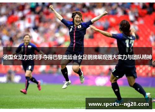 德国女足力克对手夺得巴黎奥运会女足铜牌展现强大实力与团队精神