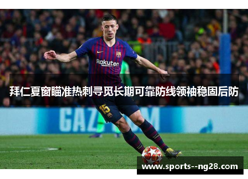 拜仁夏窗瞄准热刺寻觅长期可靠防线领袖稳固后防
