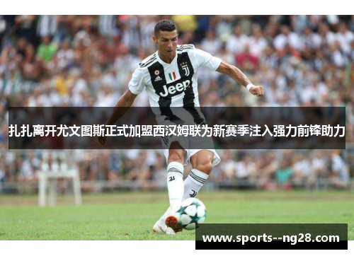 扎扎离开尤文图斯正式加盟西汉姆联为新赛季注入强力前锋助力 扎扎离开尤文图斯正式加盟西汉姆联为新赛季注入强力前锋助力