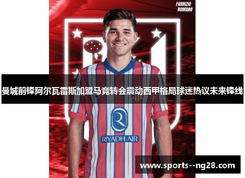 曼城前锋阿尔瓦雷斯加盟马竞转会震动西甲格局球迷热议未来锋线