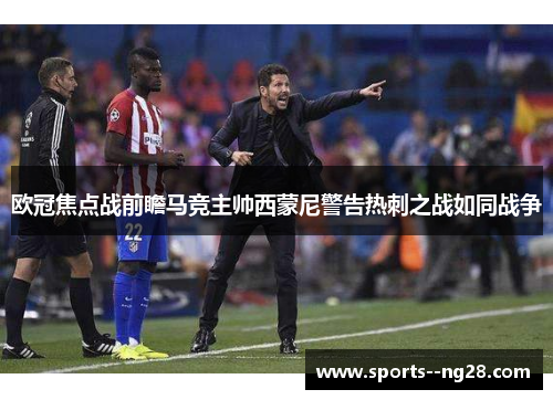 欧冠焦点战前瞻马竞主帅西蒙尼警告热刺之战如同战争 欧冠焦点战前瞻马竞主帅西蒙尼警告热刺之战如同战争