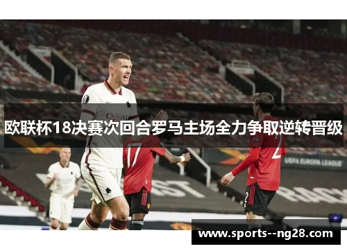欧联杯18决赛次回合罗马主场全力争取逆转晋级 欧联杯18决赛次回合罗马主场全力争取逆转晋级
