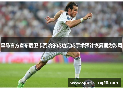 皇马官方宣布后卫卡瓦哈尔成功完成手术预计恢复期为数周 皇马官方宣布后卫卡瓦哈尔成功完成手术预计恢复期为数周