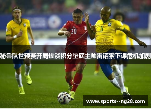 秘鲁队世预赛开局惨淡积分垫底主帅雷诺索下课危机加剧 秘鲁队世预赛开局惨淡积分垫底主帅雷诺索下课危机加剧