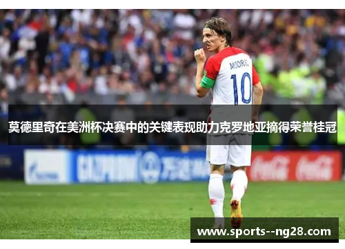 莫德里奇在美洲杯决赛中的关键表现助力克罗地亚摘得荣誉桂冠 莫德里奇在美洲杯决赛中的关键表现助力克罗地亚摘得荣誉桂冠