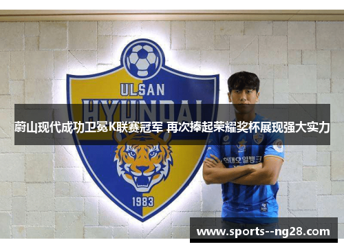 蔚山现代成功卫冕K联赛冠军 再次捧起荣耀奖杯展现强大实力 蔚山现代成功卫冕K联赛冠军 再次捧起荣耀奖杯展现强大实力