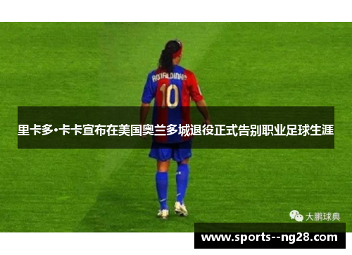 里卡多·卡卡宣布在美国奥兰多城退役正式告别职业足球生涯