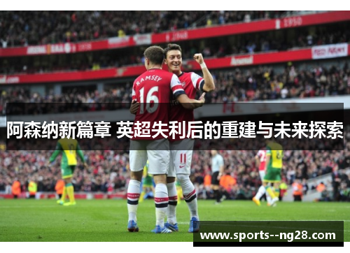 阿森纳新篇章 英超失利后的重建与未来探索