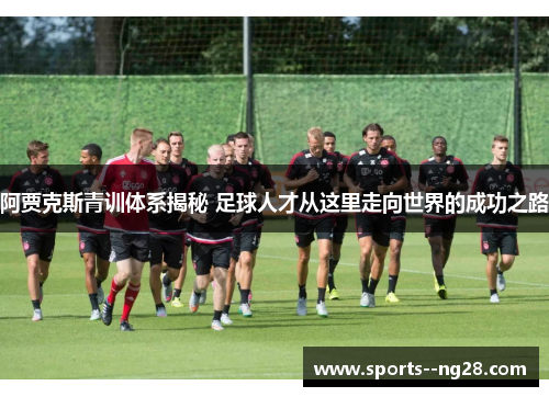 阿贾克斯青训体系揭秘 足球人才从这里走向世界的成功之路
