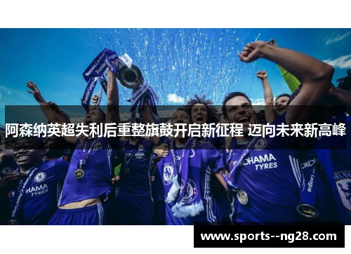 阿森纳英超失利后重整旗鼓开启新征程 迈向未来新高峰