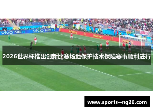 2026世界杯推出创新比赛场地保护技术保障赛事顺利进行 2026世界杯推出创新比赛场地保护技术保障赛事顺利进行