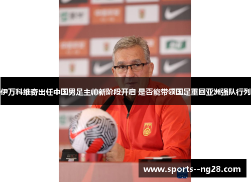 伊万科维奇出任中国男足主帅新阶段开启 是否能带领国足重回亚洲强队行列 伊万科维奇出任中国男足主帅新阶段开启 是否能带领国足重回亚洲强队行列