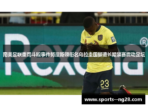 南美足联重罚斗殴事件努涅斯领衔名乌拉圭国脚遭长期禁赛震动足坛 南美足联重罚斗殴事件努涅斯领衔名乌拉圭国脚遭长期禁赛震动足坛