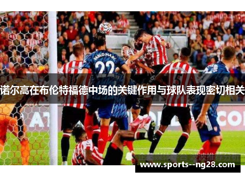 诺尔高在布伦特福德中场的关键作用与球队表现密切相关 诺尔高在布伦特福德中场的关键作用与球队表现密切相关