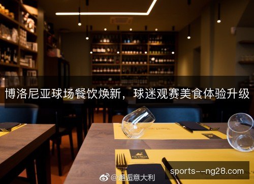 博洛尼亚球场餐饮焕新，球迷观赛美食体验升级