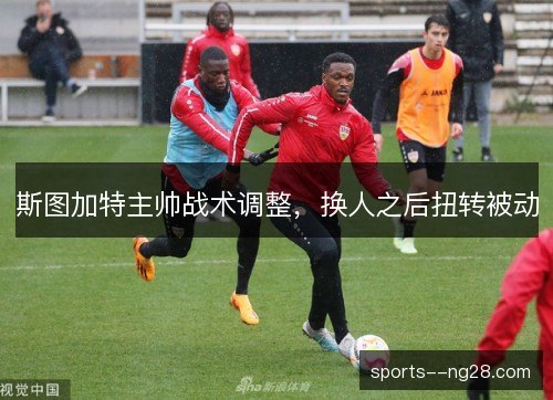 斯图加特主帅战术调整,换人之后扭转被动 斯图加特主帅战术调整,换人之后扭转被动