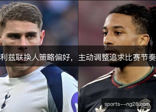 利兹联换人策略偏好,主动调整追求比赛节奏 利兹联换人策略偏好,主动调整追求比赛节奏