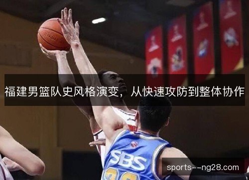 福建男篮队史风格演变,从快速攻防到整体协作 福建男篮队史风格演变,从快速攻防到整体协作