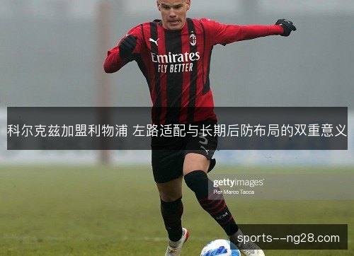 科尔克兹加盟利物浦 左路适配与长期后防布局的双重意义
