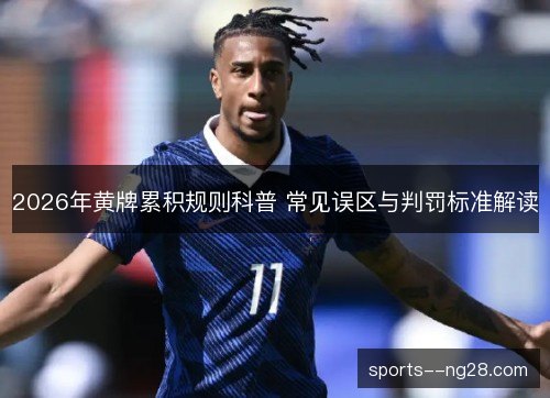 2026年黄牌累积规则科普 常见误区与判罚标准解读 2026年黄牌累积规则科普 常见误区与判罚标准解读